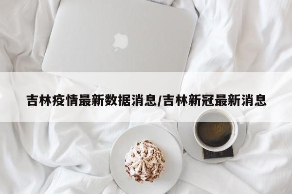 吉林市新增本土确诊1例.吉林市最新消息